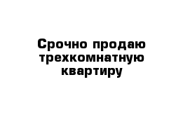 Срочно продаю трехкомнатную квартиру